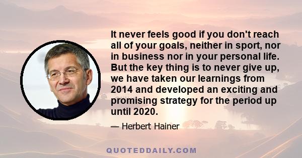 It never feels good if you don't reach all of your goals, neither in sport, nor in business nor in your personal life. But the key thing is to never give up, we have taken our learnings from 2014 and developed an