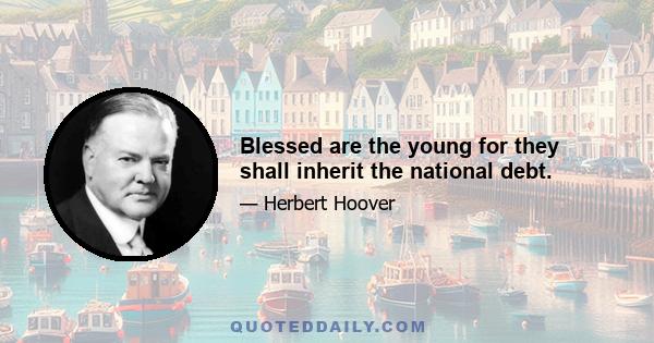 Blessed are the young for they shall inherit the national debt.