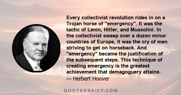 Every collectivist revolution rides in on a Trojan horse of emergency. It was the tactic of Lenin, Hitler, and Mussolini. In the collectivist sweep over a dozen minor countries of Europe, it was the cry of men striving