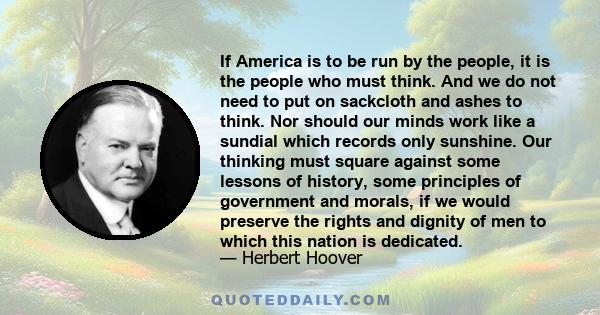 If America is to be run by the people, it is the people who must think. And we do not need to put on sackcloth and ashes to think. Nor should our minds work like a sundial which records only sunshine. Our thinking must