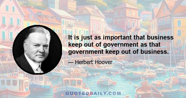 It is just as important that business keep out of government as that government keep out of business.