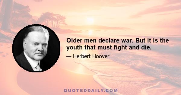 Older men declare war. But it is the youth that must fight and die.