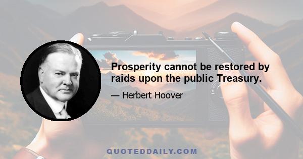 Prosperity cannot be restored by raids upon the public Treasury.