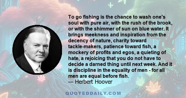 To go fishing is the chance to wash one's soul with pure air, with the rush of the brook, or with the shimmer of sun on blue water. It brings meekness and inspiration from the decency of nature, charity toward