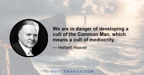 We are in danger of developing a cult of the Common Man, which means a cult of mediocrity.