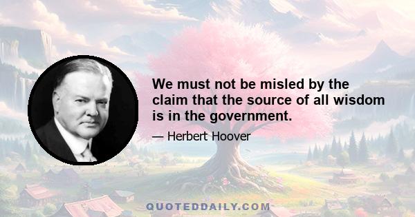 We must not be misled by the claim that the source of all wisdom is in the government.