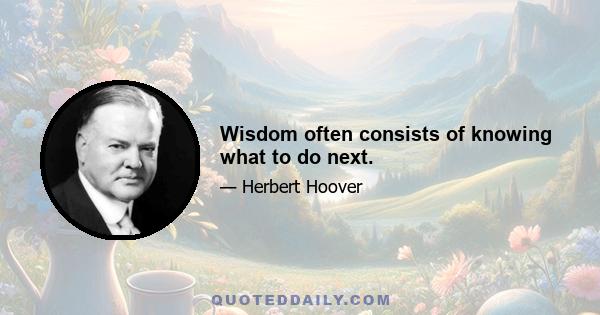 Wisdom often consists of knowing what to do next.