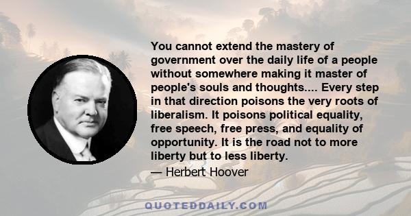 You cannot extend the mastery of government over the daily life of a people without somewhere making it master of people's souls and thoughts.... Every step in that direction poisons the very roots of liberalism. It