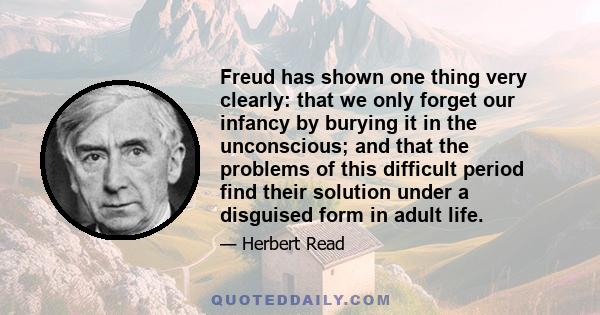 Freud has shown one thing very clearly: that we only forget our infancy by burying it in the unconscious; and that the problems of this difficult period find their solution under a disguised form in adult life.