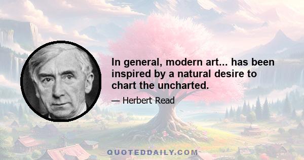 In general, modern art... has been inspired by a natural desire to chart the uncharted.