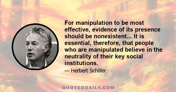 For manipulation to be most effective, evidence of its presence should be nonexistent... It is essential, therefore, that people who are manipulated believe in the neutrality of their key social institutions.