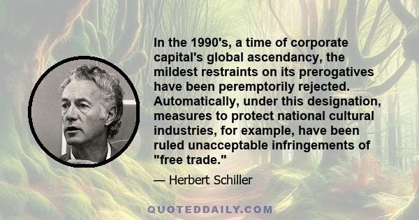 In the 1990's, a time of corporate capital's global ascendancy, the mildest restraints on its prerogatives have been peremptorily rejected. Automatically, under this designation, measures to protect national cultural