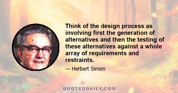 Think of the design process as involving first the generation of alternatives and then the testing of these alternatives against a whole array of requirements and restraints.