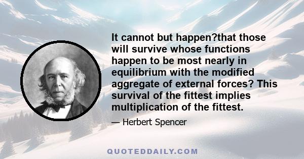 It cannot but happen?that those will survive whose functions happen to be most nearly in equilibrium with the modified aggregate of external forces? This survival of the fittest implies multiplication of the fittest.