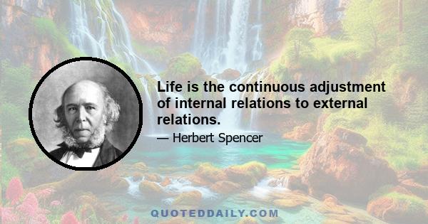 Life is the continuous adjustment of internal relations to external relations.