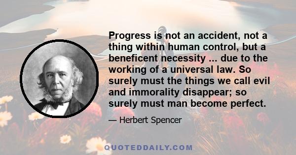 Progress is not an accident, not a thing within human control, but a beneficent necessity ... due to the working of a universal law. So surely must the things we call evil and immorality disappear; so surely must man