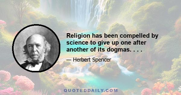 Religion has been compelled by science to give up one after another of its dogmas. . . .