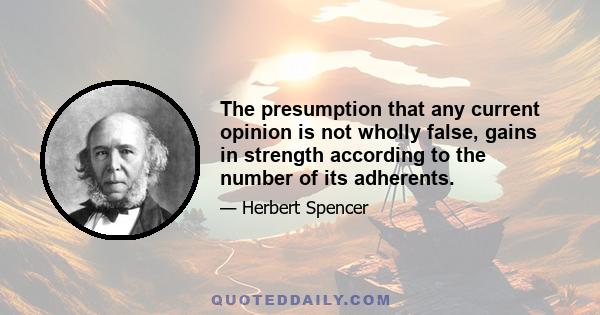 The presumption that any current opinion is not wholly false, gains in strength according to the number of its adherents.