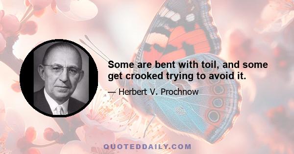 Some are bent with toil, and some get crooked trying to avoid it.