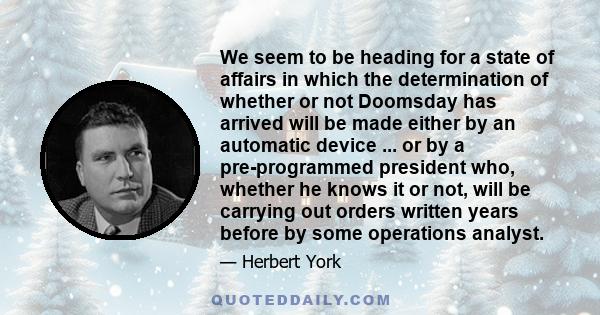 We seem to be heading for a state of affairs in which the determination of whether or not Doomsday has arrived will be made either by an automatic device ... or by a pre-programmed president who, whether he knows it or