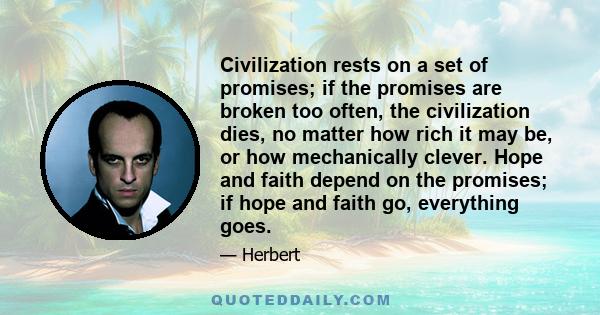 Civilization rests on a set of promises; if the promises are broken too often, the civilization dies, no matter how rich it may be, or how mechanically clever. Hope and faith depend on the promises; if hope and faith