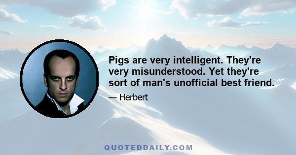 Pigs are very intelligent. They're very misunderstood. Yet they're sort of man's unofficial best friend.