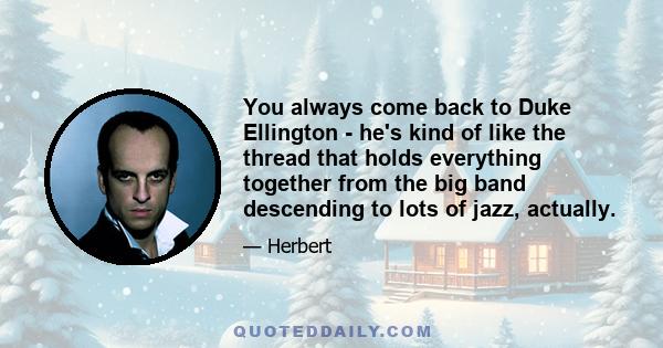 You always come back to Duke Ellington - he's kind of like the thread that holds everything together from the big band descending to lots of jazz, actually.