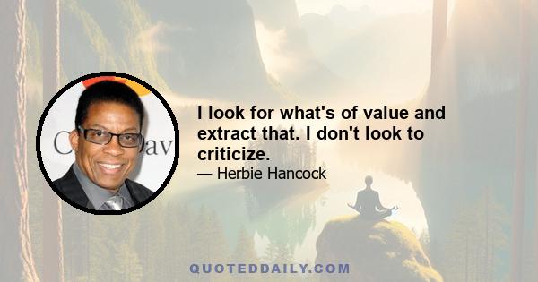 I look for what's of value and extract that. I don't look to criticize.