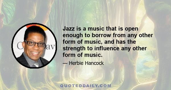 Jazz is a music that is open enough to borrow from any other form of music, and has the strength to influence any other form of music.