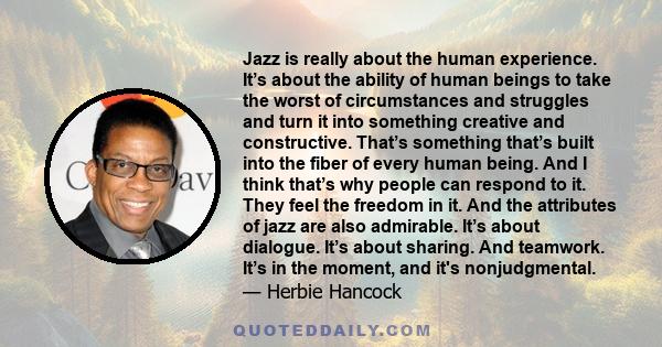 Jazz is really about the human experience. It’s about the ability of human beings to take the worst of circumstances and struggles and turn it into something creative and constructive. That’s something that’s built into 