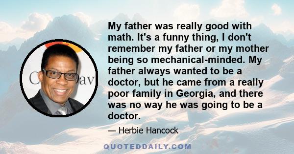 My father was really good with math. It's a funny thing, I don't remember my father or my mother being so mechanical-minded. My father always wanted to be a doctor, but he came from a really poor family in Georgia, and