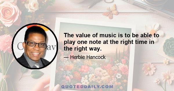 The value of music is to be able to play one note at the right time in the right way.