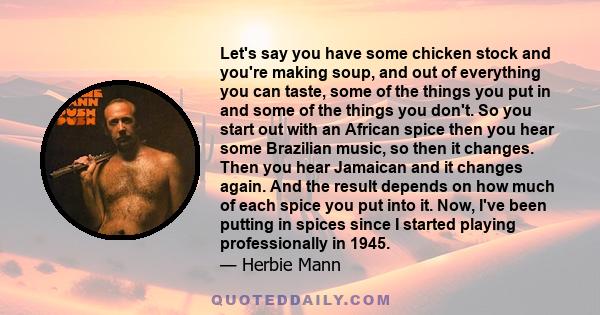 Let's say you have some chicken stock and you're making soup, and out of everything you can taste, some of the things you put in and some of the things you don't. So you start out with an African spice then you hear