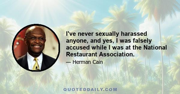 I've never sexually harassed anyone, and yes, I was falsely accused while I was at the National Restaurant Association.