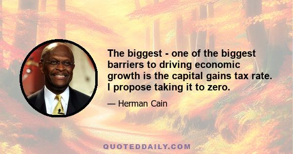 The biggest - one of the biggest barriers to driving economic growth is the capital gains tax rate. I propose taking it to zero.