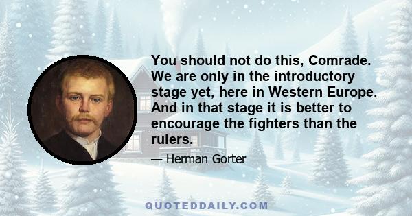 You should not do this, Comrade. We are only in the introductory stage yet, here in Western Europe. And in that stage it is better to encourage the fighters than the rulers.