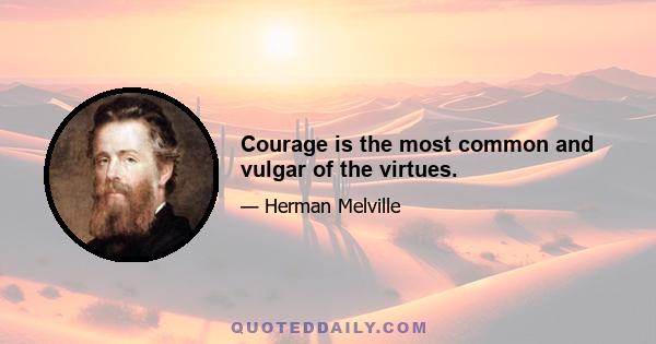 Courage is the most common and vulgar of the virtues.