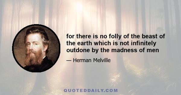 for there is no folly of the beast of the earth which is not infinitely outdone by the madness of men