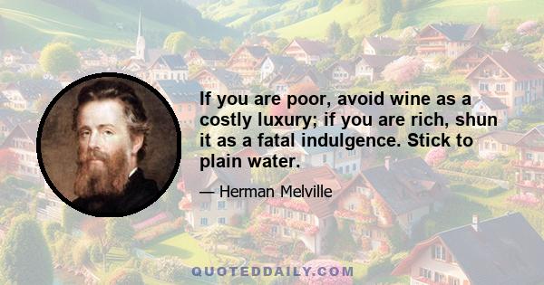 If you are poor, avoid wine as a costly luxury; if you are rich, shun it as a fatal indulgence. Stick to plain water.