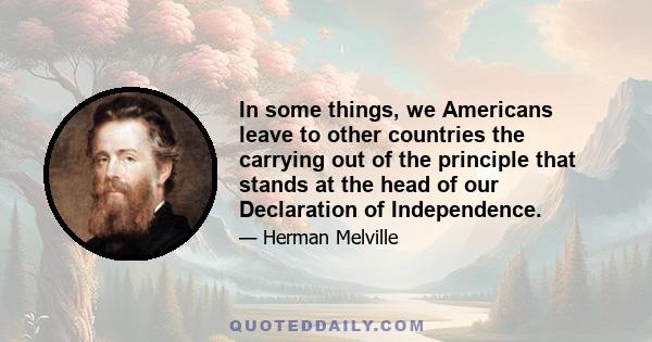 In some things, we Americans leave to other countries the carrying out of the principle that stands at the head of our Declaration of Independence.