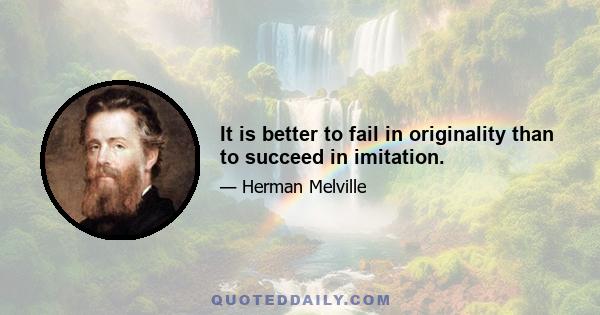 It is better to fail in originality than to succeed in imitation.