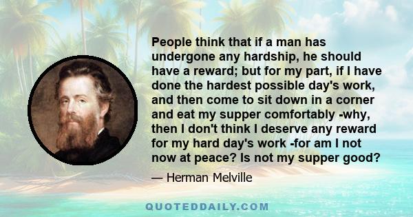 People think that if a man has undergone any hardship, he should have a reward; but for my part, if I have done the hardest possible day's work, and then come to sit down in a corner and eat my supper comfortably -why,