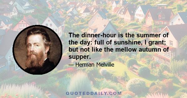 The dinner-hour is the summer of the day: full of sunshine, I grant; but not like the mellow autumn of supper.