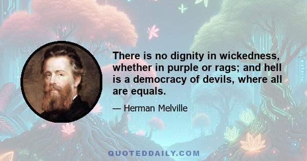 There is no dignity in wickedness, whether in purple or rags; and hell is a democracy of devils, where all are equals.