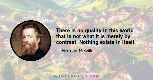 There is no quality in this world that is not what it is merely by contrast. Nothing exists in itself.