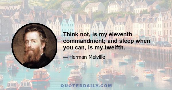 Think not, is my eleventh commandment; and sleep when you can, is my twelfth.