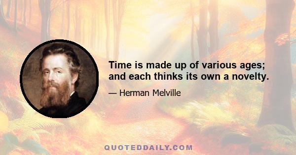 Time is made up of various ages; and each thinks its own a novelty.