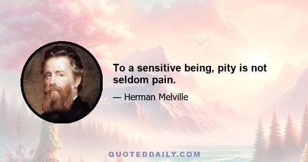 To a sensitive being, pity is not seldom pain.