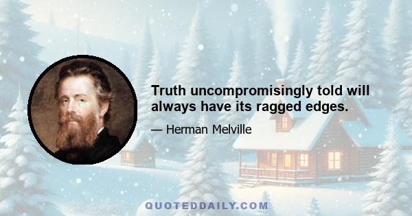 Truth uncompromisingly told will always have its ragged edges.