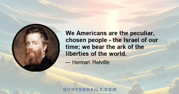 We Americans are the peculiar, chosen people - the Israel of our time; we bear the ark of the liberties of the world.